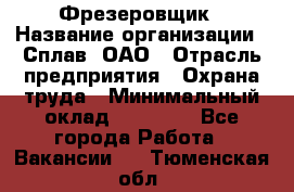 Фрезеровщик › Название организации ­ Сплав, ОАО › Отрасль предприятия ­ Охрана труда › Минимальный оклад ­ 30 000 - Все города Работа » Вакансии   . Тюменская обл.